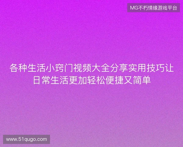 各种生活小窍门视频大全分享实用技巧让日常生活更加轻松便捷又简单