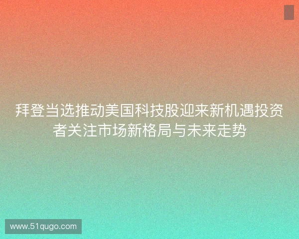 拜登当选推动美国科技股迎来新机遇投资者关注市场新格局与未来走势 拜登当选推动美国科技股迎来新机遇投资者关注市场新格局与未来走势