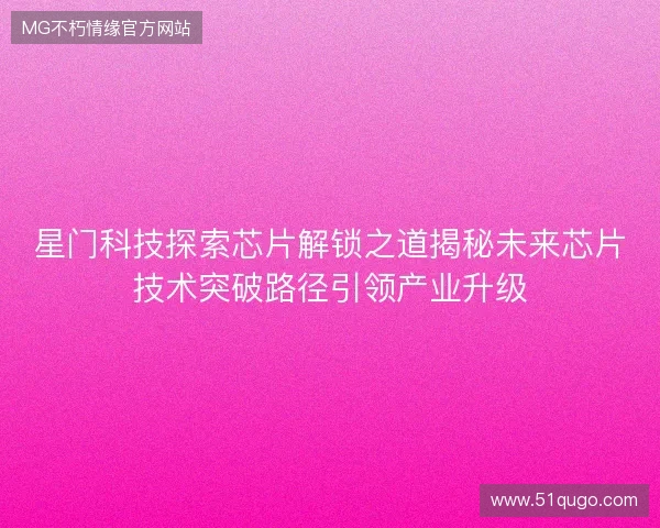 星门科技探索芯片解锁之道揭秘未来芯片技术突破路径引领产业升级 星门科技探索芯片解锁之道揭秘未来芯片技术突破路径引领产业升级
