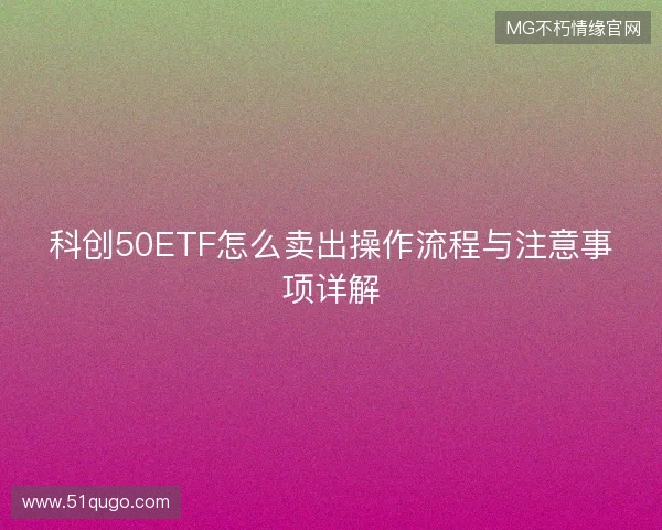 科创50ETF怎么卖出操作流程与注意事项详解 科创50ETF怎么卖出操作流程与注意事项详解