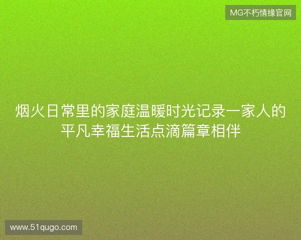 烟火日常里的家庭温暖时光记录一家人的平凡幸福生活点滴篇章相伴